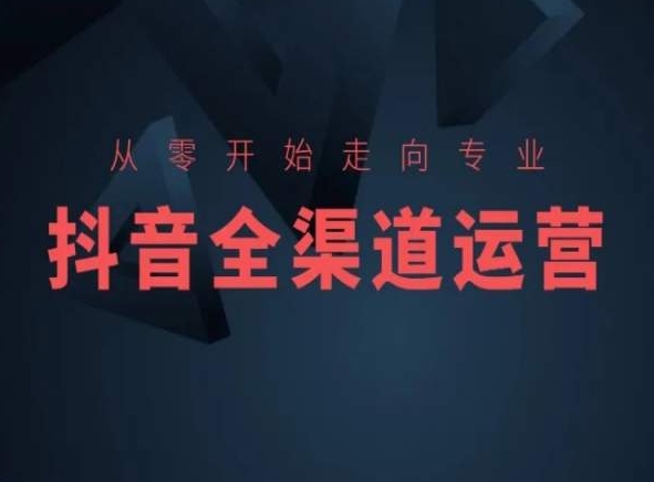 从零开始走向专业，抖音全渠道运营，抖音电商培训-逍遥资源网