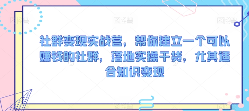 社群变现实战营，帮你建立一个可以赚钱的社群，落地实操干货，尤其适合知识变现-逍遥资源网