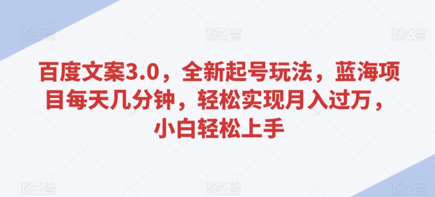 百度文案3.0，全新起号玩法，蓝海项目每天几分钟，轻松实现月入过万，小白轻松上手-逍遥资源网