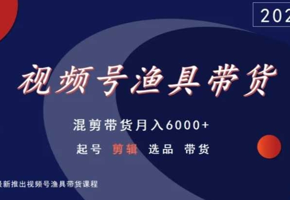 视频号渔具带货，混剪带货月入6000+，起号剪辑选品带货-逍遥资源网