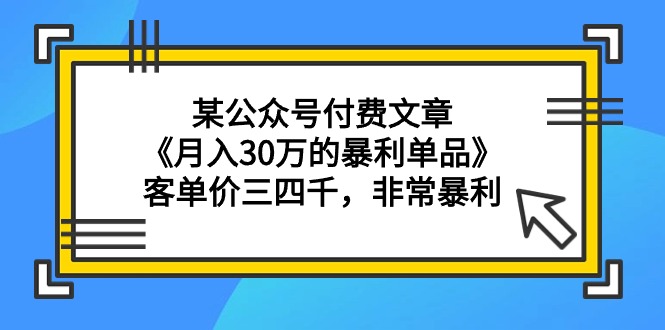 某公众号付费文章《月入30万的暴利单品》客单价三四千，非常暴利-逍遥资源网