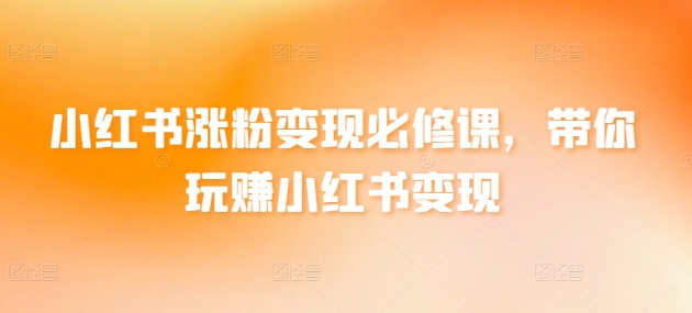 小红书涨粉变现必修课，带你玩赚小红书变现-逍遥资源网