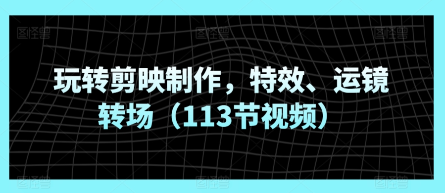 玩转剪映制作，特效、运镜转场（113节视频）-逍遥资源网
