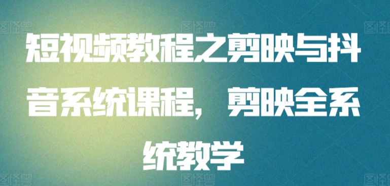 短视频教程之剪映与抖音系统课程，剪映全系统教学-逍遥资源网