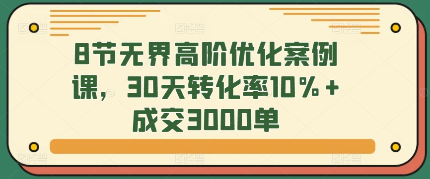 8节无界高阶优化案例课，30天转化率10%+成交3000单-逍遥资源网