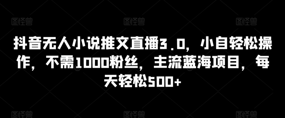 抖音无人小说推文直播3.0，小自轻松操作，不需1000粉丝，主流蓝海项目，每天轻松500+-逍遥资源网