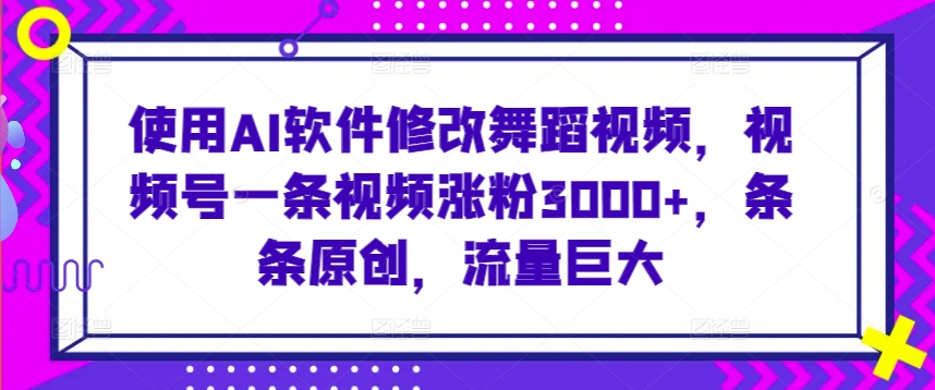 使用AI软件修改舞蹈视频，视频号一条视频涨粉3000+，条条原创，流量巨大-逍遥资源网