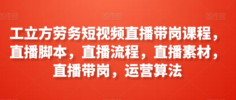 工立方劳务短视频直播带岗课程，直播脚本，直播流程，直播素材，直播带岗，运营算法-逍遥资源网