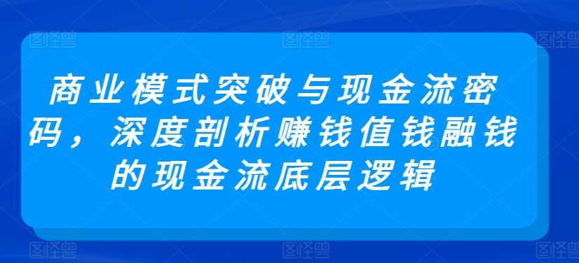商业模式突破与现金流密码，深度剖析赚钱值钱融钱的现金流底层逻辑-逍遥资源网