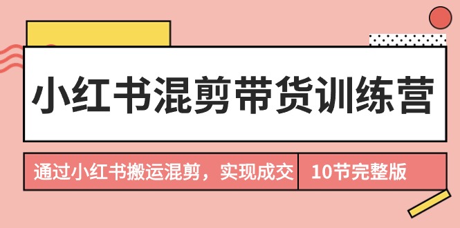 小红书混剪带货训练营，通过小红书搬运混剪，实现成交（10节课完结版）-逍遥资源网