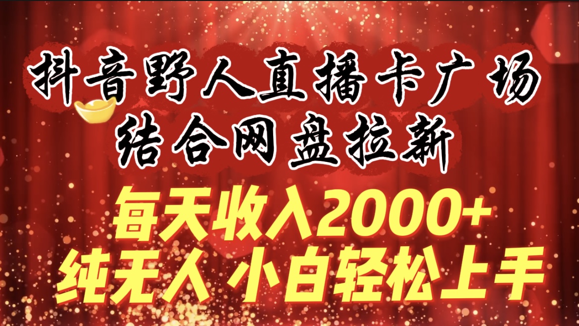 每天收入2000+，抖音野人直播卡广场，结合网盘拉新，纯无人，小白轻松上手-逍遥资源网