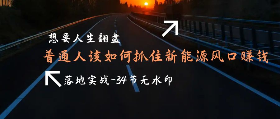 想要人生翻盘，普通人如何抓住新能源风口赚钱，落地实战案例课-34节无水印-逍遥资源网