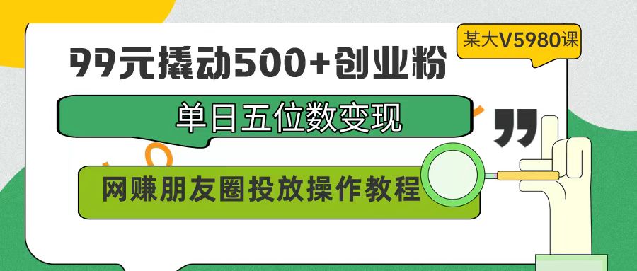 99元撬动500+创业粉，单日五位数变现，网赚朋友圈投放操作教程价值5980！-逍遥资源网
