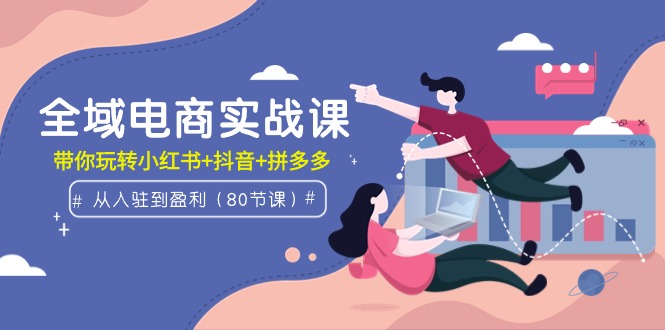 全域电商实战课：从入驻到盈利，带你玩转小红书+抖音+拼多多（80节课）-逍遥资源网