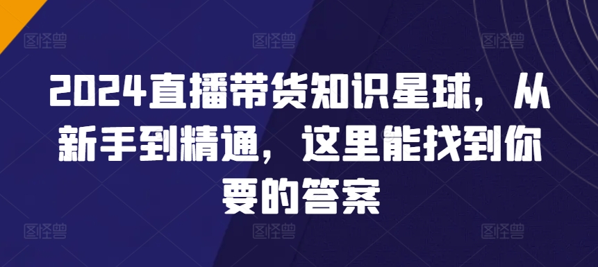 2024直播带货知识星球，从新手到精通，这里能找到你要的答案-逍遥资源网