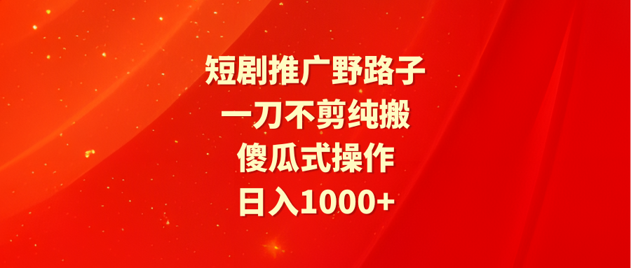 短剧推广野路子，一刀不剪纯搬运，傻瓜式操作，日入1000+-逍遥资源网