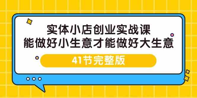 实体小店创业实战课，能做好小生意才能做好大生意-41节完整版-逍遥资源网