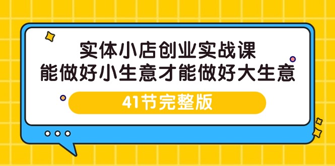实体小店创业实战课，能做好小生意才能做好大生意-41节完整版-逍遥资源网