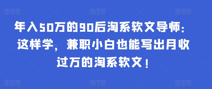 年入50万的90后淘系软文导师：这样学，兼职小白也能写出月收过万的淘系软文!-逍遥资源网