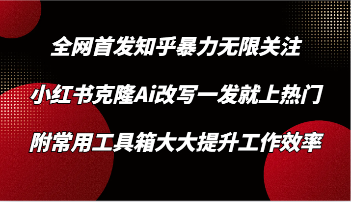 知乎暴力无限关注，小红书克隆Ai改写一发就上热门，附常用工具箱大大提升工作效率-逍遥资源网