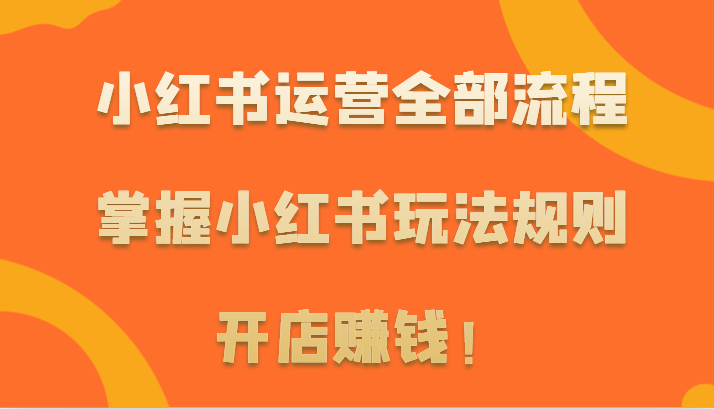 小红书运营全部流程，掌握小红书玩法规则，开店赚钱！-逍遥资源网
